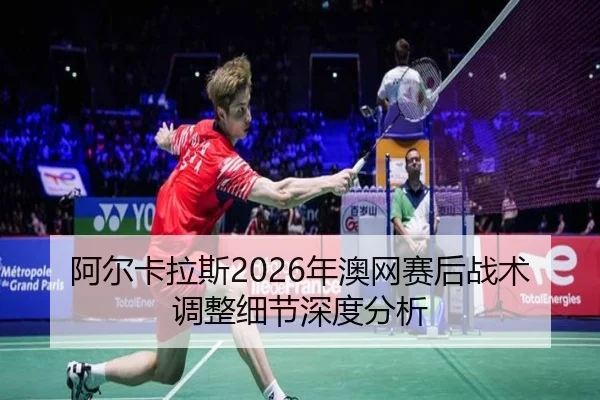 阿尔卡拉斯2026年澳网赛后战术调整细节深度分析