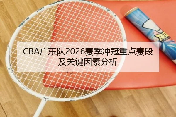 CBA广东队2026赛季冲冠重点赛段及关键因素分析