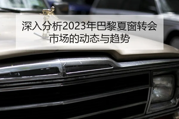 深入分析2023年巴黎夏窗转会市场的动态与趋势