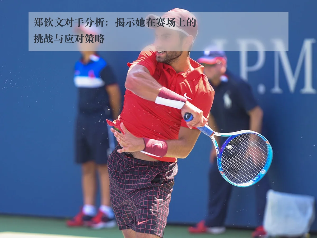 郑钦文对手分析：揭示她在赛场上的挑战与应对策略